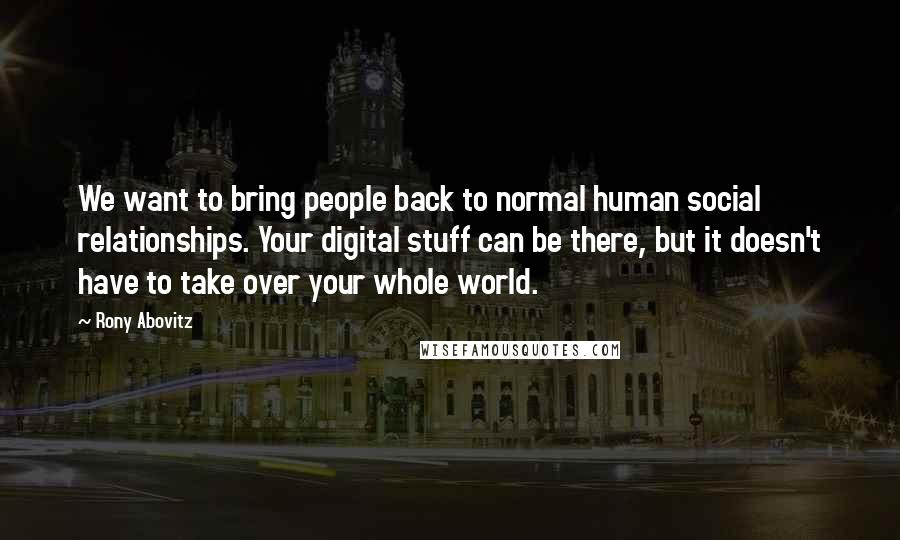 Rony Abovitz Quotes: We want to bring people back to normal human social relationships. Your digital stuff can be there, but it doesn't have to take over your whole world.