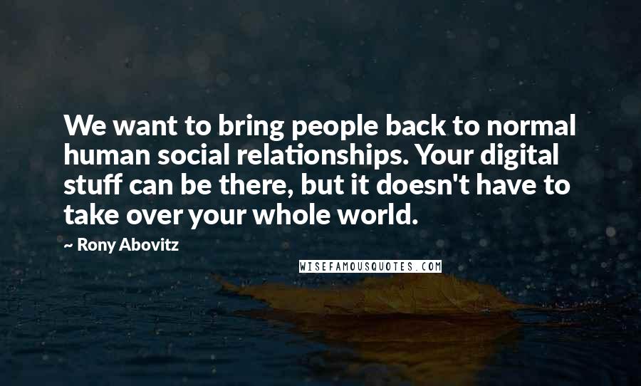 Rony Abovitz Quotes: We want to bring people back to normal human social relationships. Your digital stuff can be there, but it doesn't have to take over your whole world.
