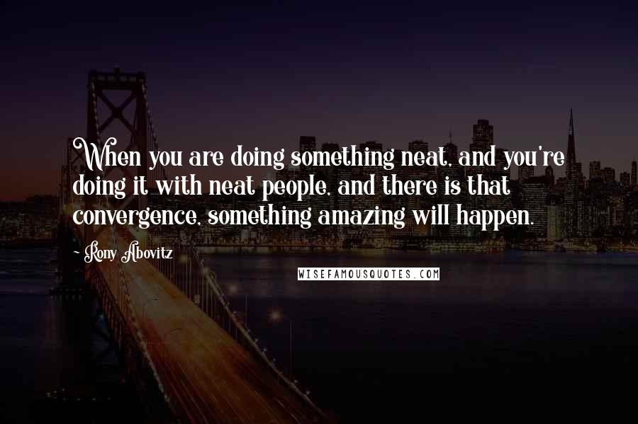 Rony Abovitz Quotes: When you are doing something neat, and you're doing it with neat people, and there is that convergence, something amazing will happen.
