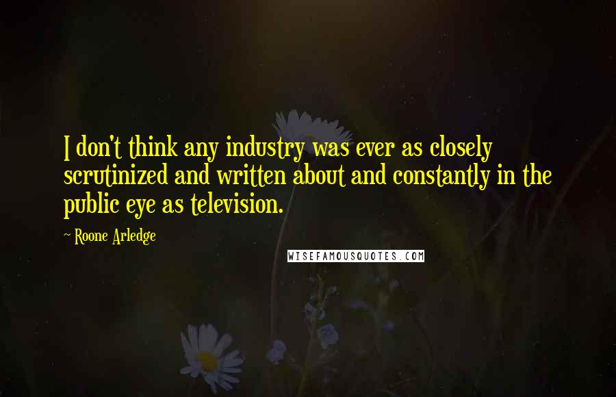 Roone Arledge Quotes: I don't think any industry was ever as closely scrutinized and written about and constantly in the public eye as television.