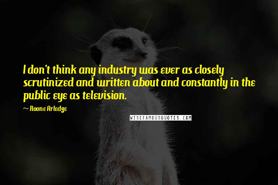 Roone Arledge Quotes: I don't think any industry was ever as closely scrutinized and written about and constantly in the public eye as television.