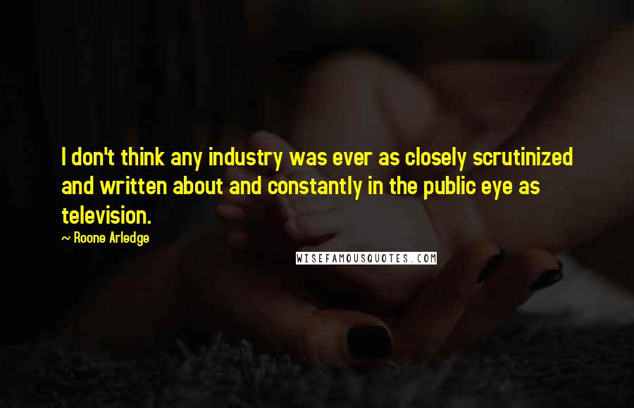 Roone Arledge Quotes: I don't think any industry was ever as closely scrutinized and written about and constantly in the public eye as television.