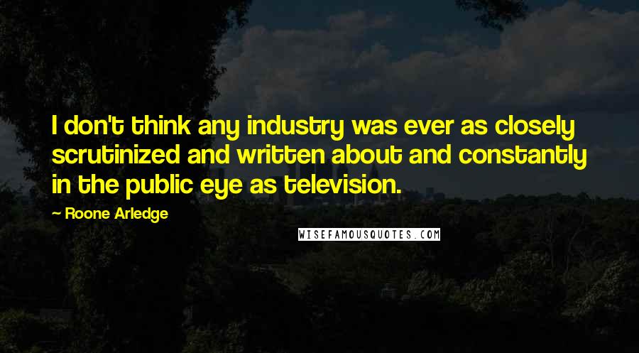 Roone Arledge Quotes: I don't think any industry was ever as closely scrutinized and written about and constantly in the public eye as television.