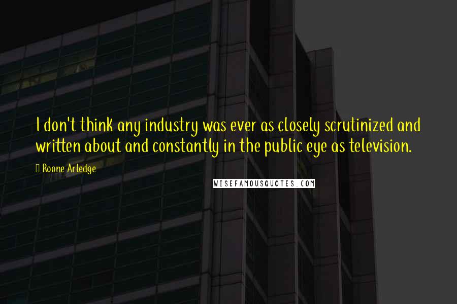 Roone Arledge Quotes: I don't think any industry was ever as closely scrutinized and written about and constantly in the public eye as television.