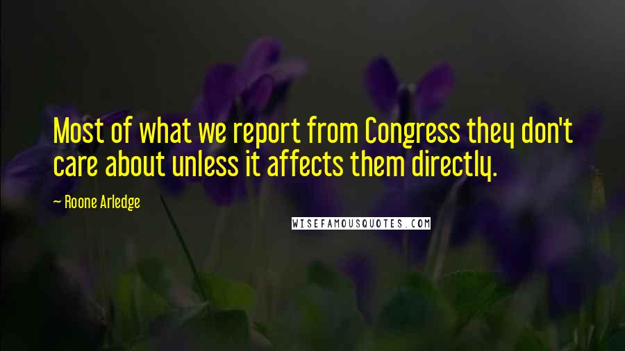 Roone Arledge Quotes: Most of what we report from Congress they don't care about unless it affects them directly.