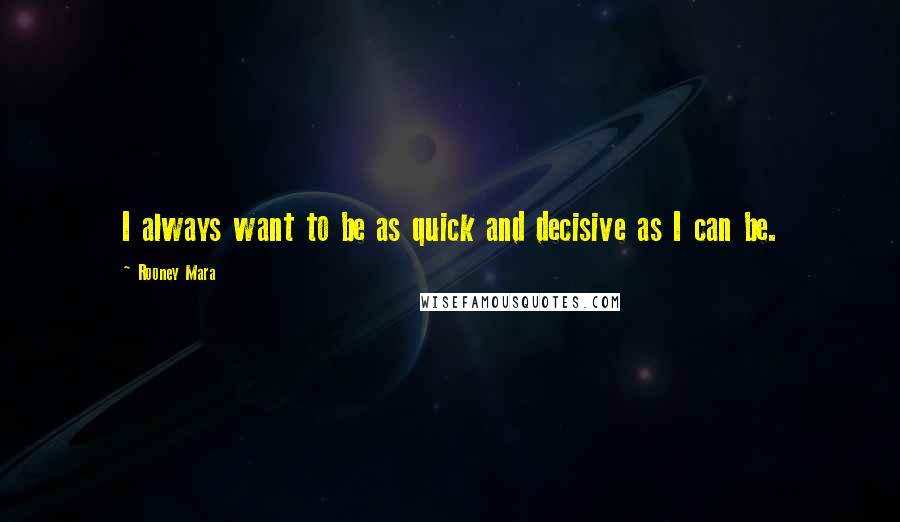 Rooney Mara Quotes: I always want to be as quick and decisive as I can be.