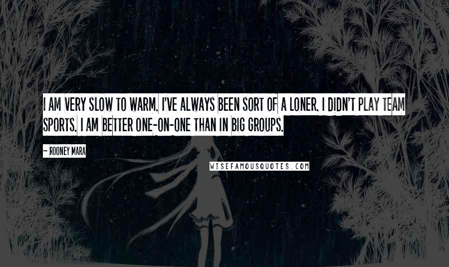 Rooney Mara Quotes: I am very slow to warm. I've always been sort of a loner. I didn't play team sports. I am better one-on-one than in big groups.