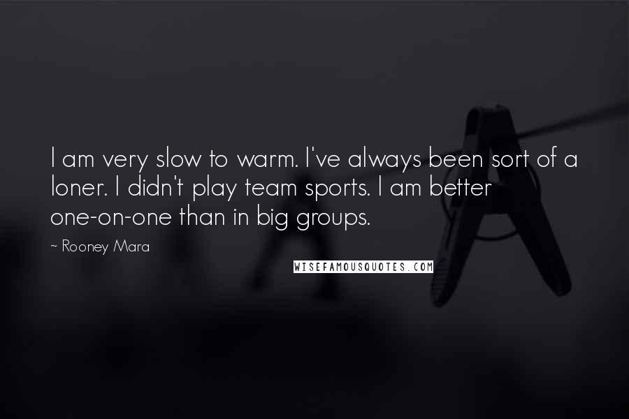 Rooney Mara Quotes: I am very slow to warm. I've always been sort of a loner. I didn't play team sports. I am better one-on-one than in big groups.