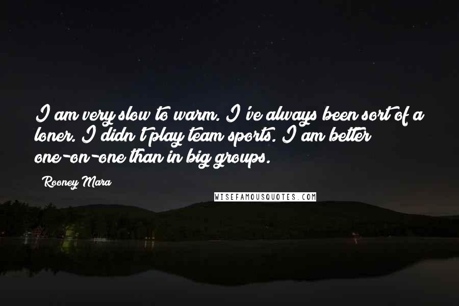 Rooney Mara Quotes: I am very slow to warm. I've always been sort of a loner. I didn't play team sports. I am better one-on-one than in big groups.