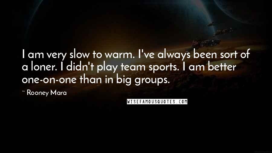 Rooney Mara Quotes: I am very slow to warm. I've always been sort of a loner. I didn't play team sports. I am better one-on-one than in big groups.