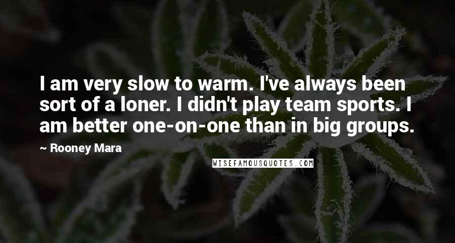 Rooney Mara Quotes: I am very slow to warm. I've always been sort of a loner. I didn't play team sports. I am better one-on-one than in big groups.