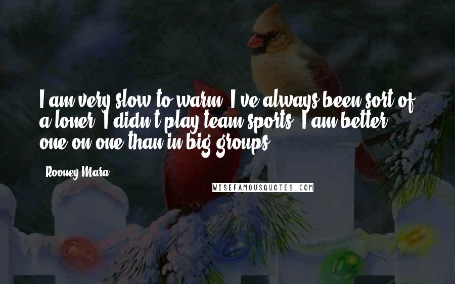 Rooney Mara Quotes: I am very slow to warm. I've always been sort of a loner. I didn't play team sports. I am better one-on-one than in big groups.
