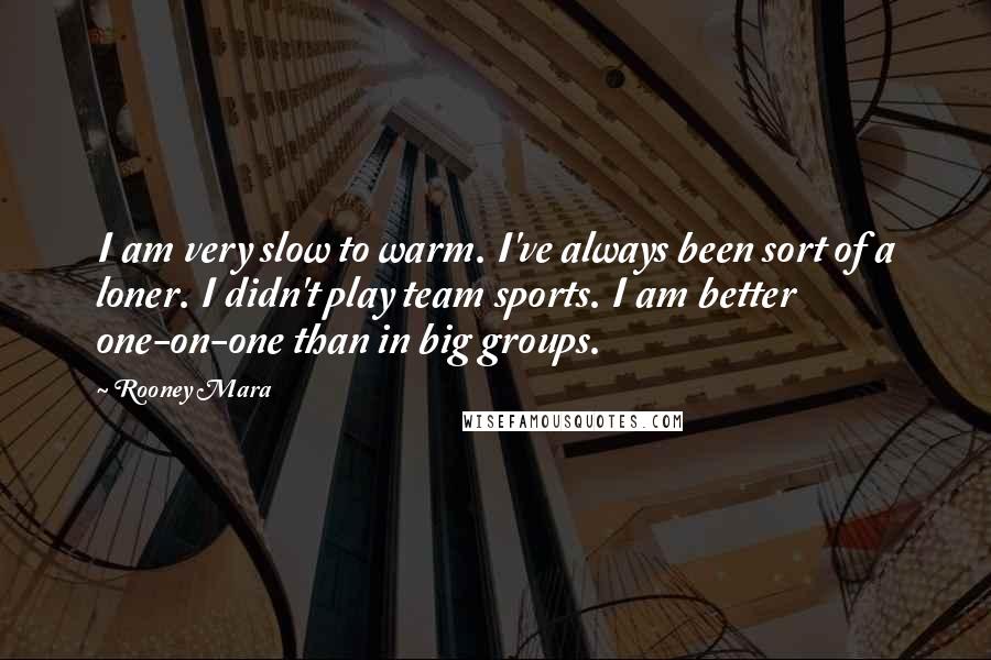 Rooney Mara Quotes: I am very slow to warm. I've always been sort of a loner. I didn't play team sports. I am better one-on-one than in big groups.
