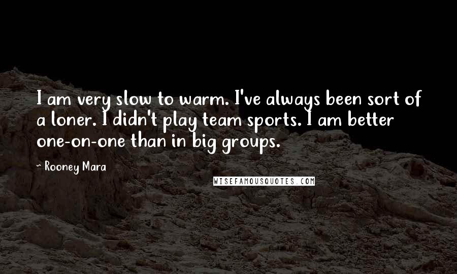 Rooney Mara Quotes: I am very slow to warm. I've always been sort of a loner. I didn't play team sports. I am better one-on-one than in big groups.