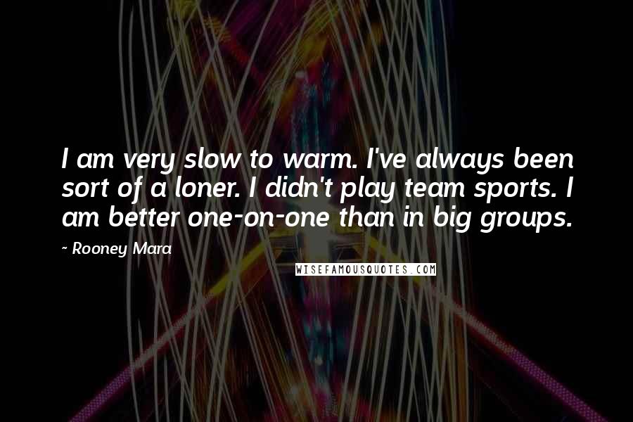 Rooney Mara Quotes: I am very slow to warm. I've always been sort of a loner. I didn't play team sports. I am better one-on-one than in big groups.