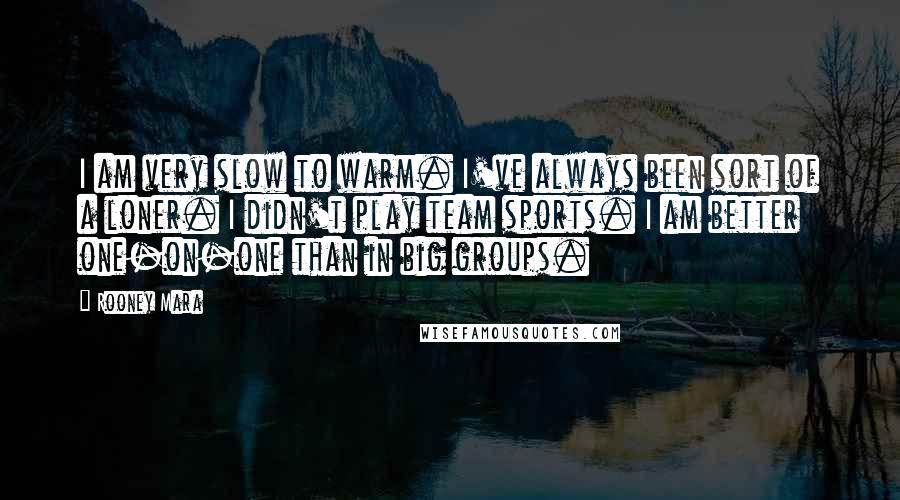 Rooney Mara Quotes: I am very slow to warm. I've always been sort of a loner. I didn't play team sports. I am better one-on-one than in big groups.