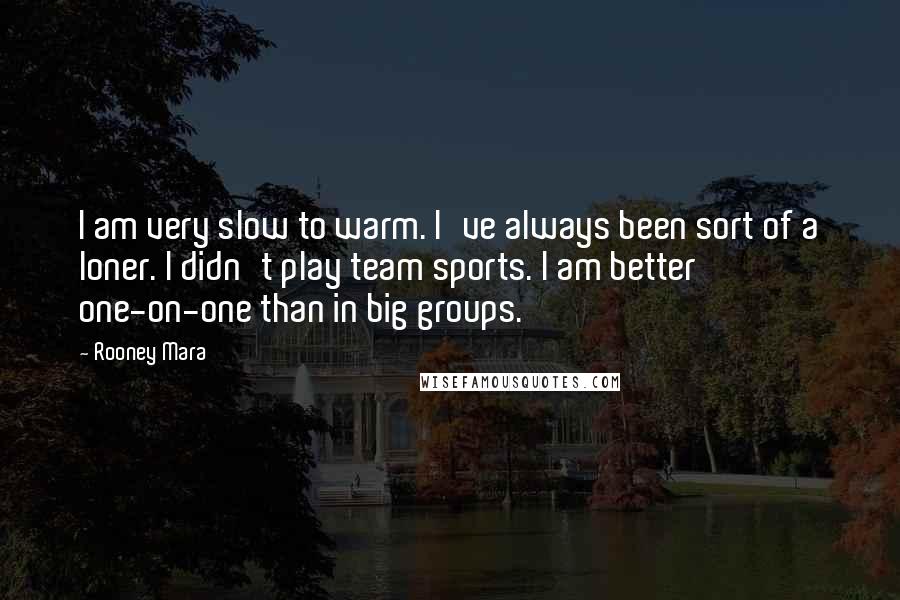 Rooney Mara Quotes: I am very slow to warm. I've always been sort of a loner. I didn't play team sports. I am better one-on-one than in big groups.