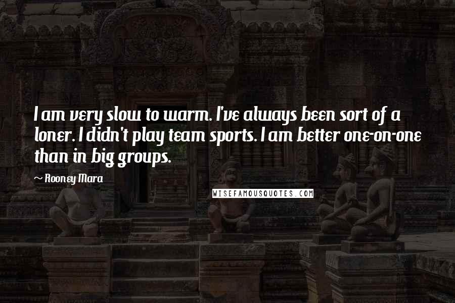 Rooney Mara Quotes: I am very slow to warm. I've always been sort of a loner. I didn't play team sports. I am better one-on-one than in big groups.