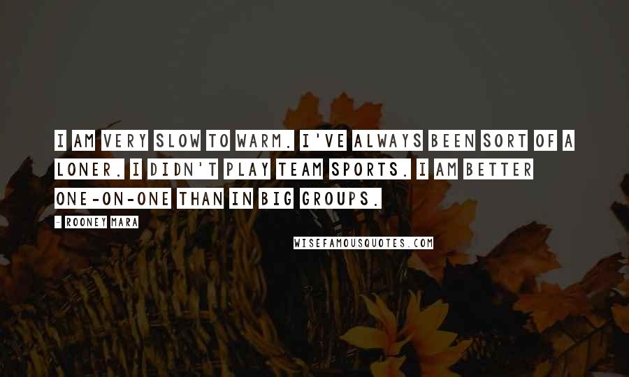 Rooney Mara Quotes: I am very slow to warm. I've always been sort of a loner. I didn't play team sports. I am better one-on-one than in big groups.