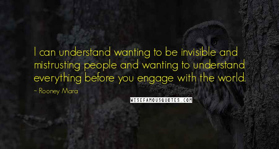 Rooney Mara Quotes: I can understand wanting to be invisible and mistrusting people and wanting to understand everything before you engage with the world.