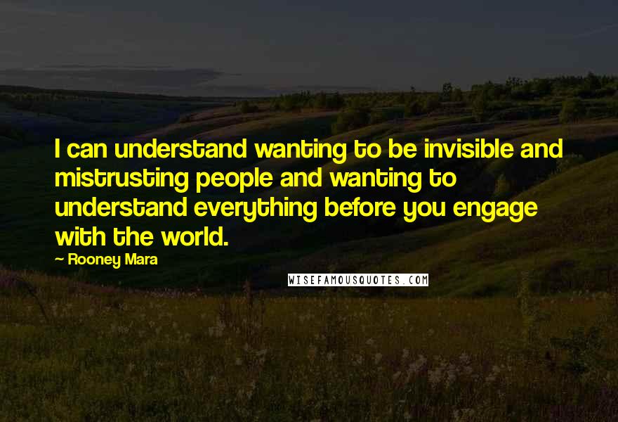 Rooney Mara Quotes: I can understand wanting to be invisible and mistrusting people and wanting to understand everything before you engage with the world.