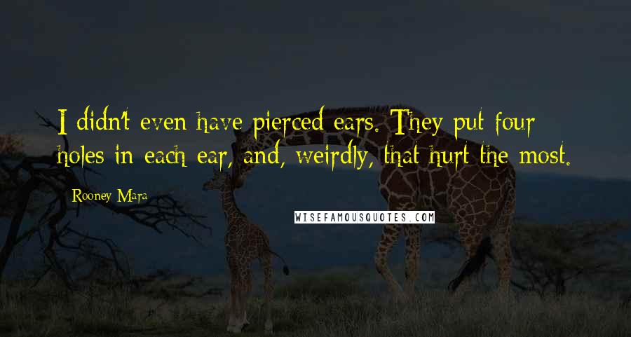 Rooney Mara Quotes: I didn't even have pierced ears. They put four holes in each ear, and, weirdly, that hurt the most.