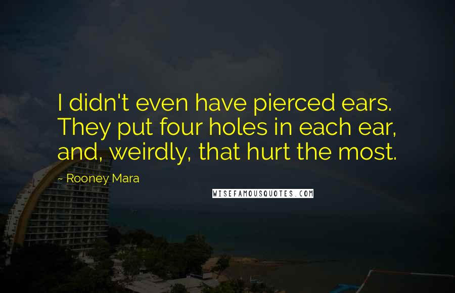 Rooney Mara Quotes: I didn't even have pierced ears. They put four holes in each ear, and, weirdly, that hurt the most.