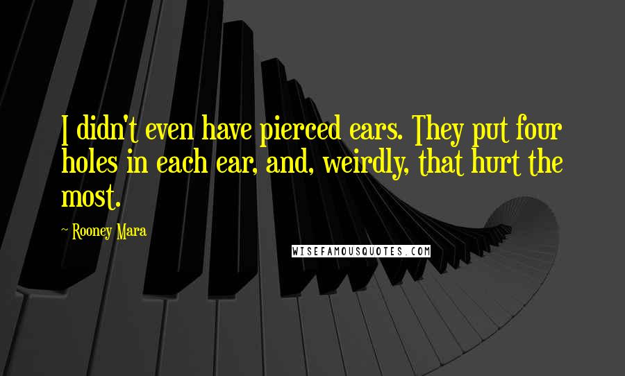 Rooney Mara Quotes: I didn't even have pierced ears. They put four holes in each ear, and, weirdly, that hurt the most.