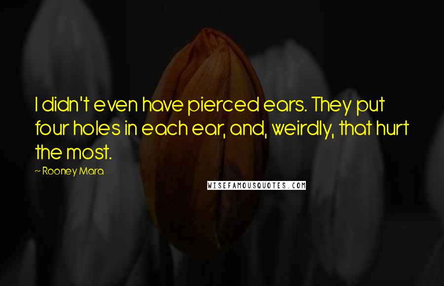 Rooney Mara Quotes: I didn't even have pierced ears. They put four holes in each ear, and, weirdly, that hurt the most.