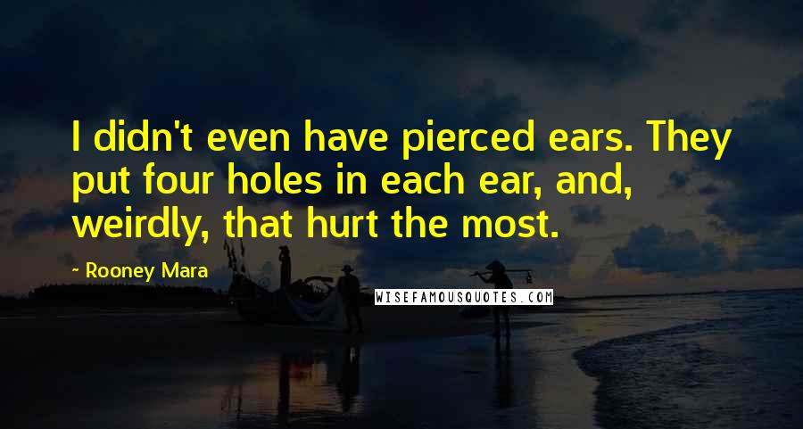 Rooney Mara Quotes: I didn't even have pierced ears. They put four holes in each ear, and, weirdly, that hurt the most.