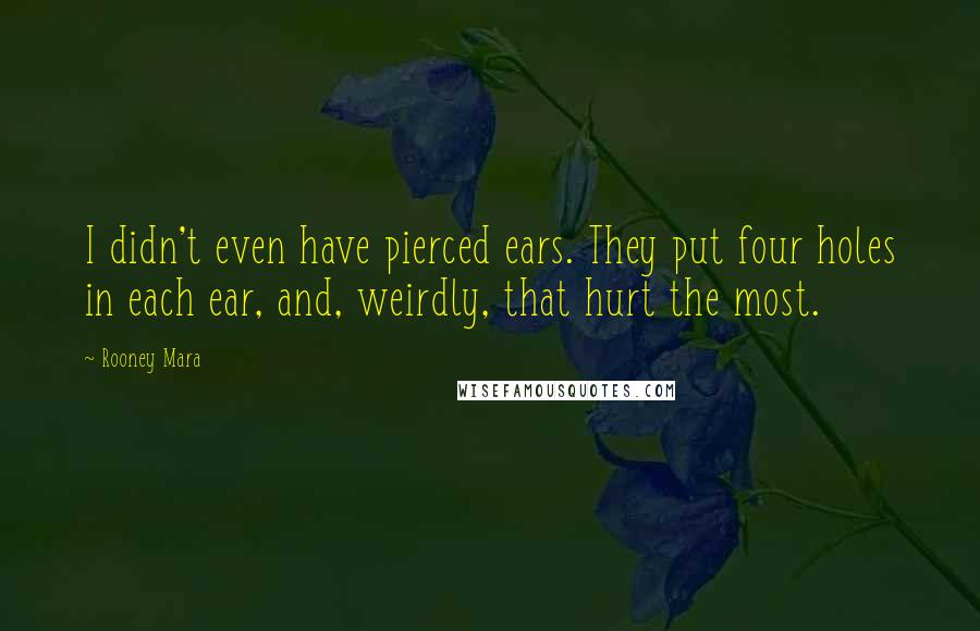 Rooney Mara Quotes: I didn't even have pierced ears. They put four holes in each ear, and, weirdly, that hurt the most.