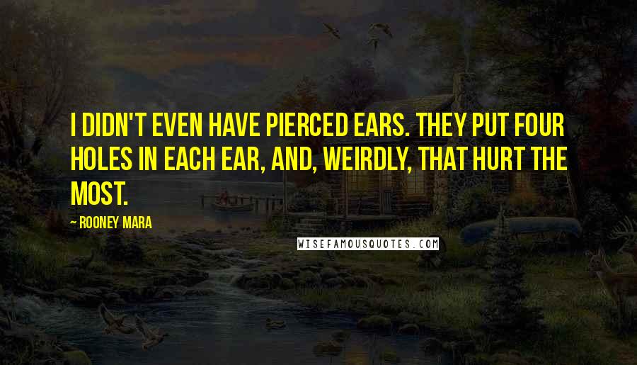 Rooney Mara Quotes: I didn't even have pierced ears. They put four holes in each ear, and, weirdly, that hurt the most.