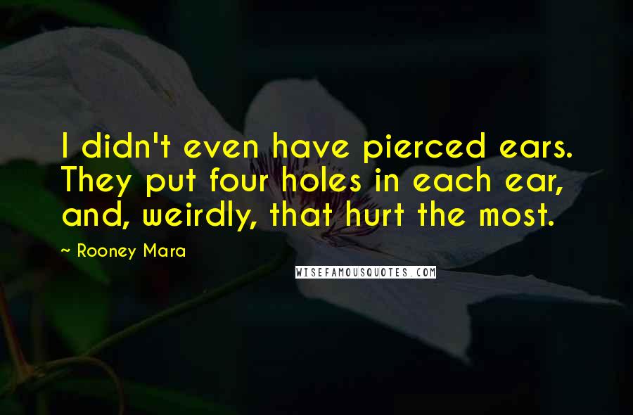 Rooney Mara Quotes: I didn't even have pierced ears. They put four holes in each ear, and, weirdly, that hurt the most.