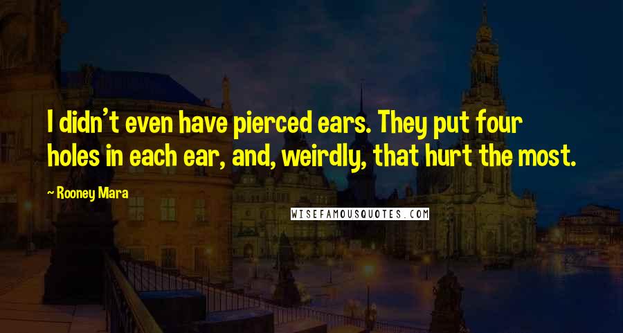 Rooney Mara Quotes: I didn't even have pierced ears. They put four holes in each ear, and, weirdly, that hurt the most.