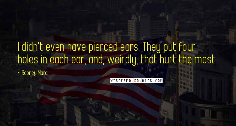 Rooney Mara Quotes: I didn't even have pierced ears. They put four holes in each ear, and, weirdly, that hurt the most.