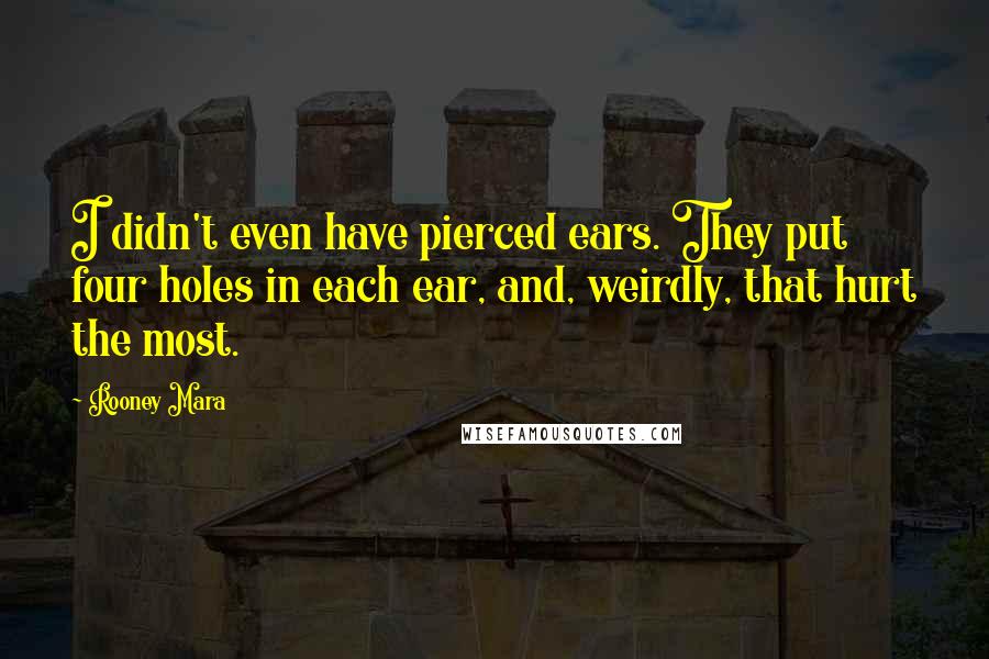 Rooney Mara Quotes: I didn't even have pierced ears. They put four holes in each ear, and, weirdly, that hurt the most.