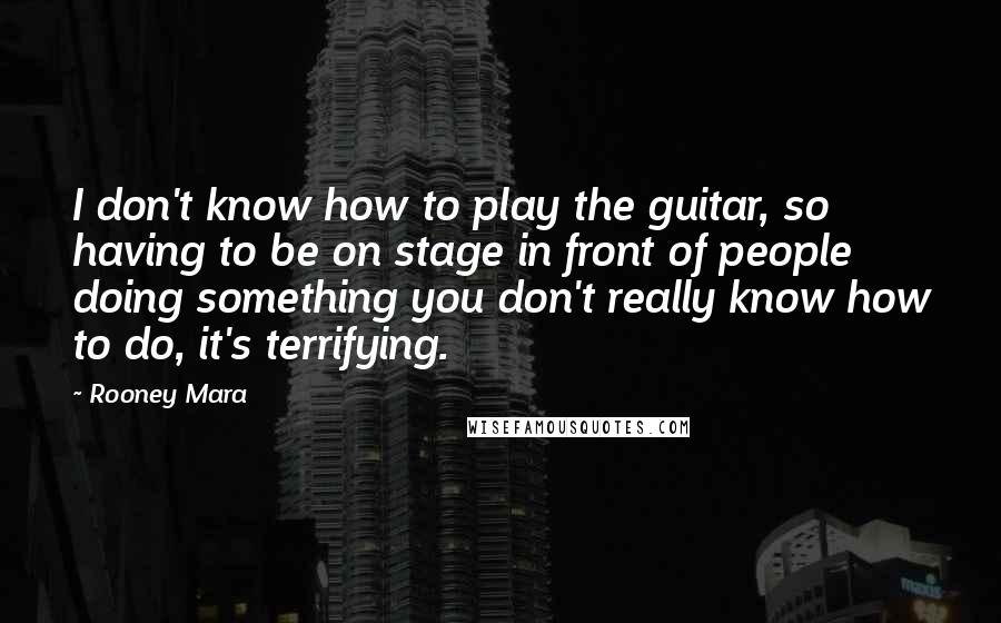 Rooney Mara Quotes: I don't know how to play the guitar, so having to be on stage in front of people doing something you don't really know how to do, it's terrifying.