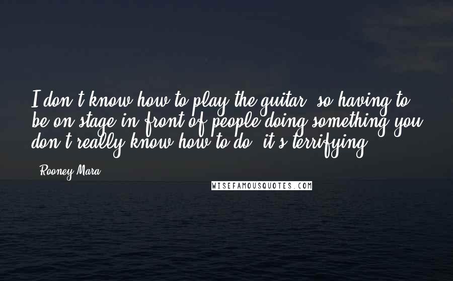 Rooney Mara Quotes: I don't know how to play the guitar, so having to be on stage in front of people doing something you don't really know how to do, it's terrifying.