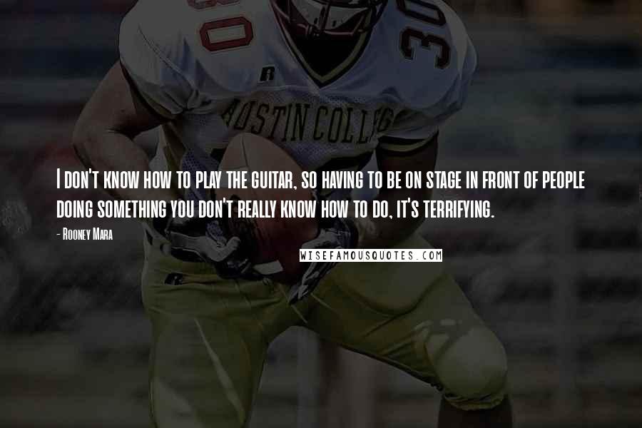 Rooney Mara Quotes: I don't know how to play the guitar, so having to be on stage in front of people doing something you don't really know how to do, it's terrifying.