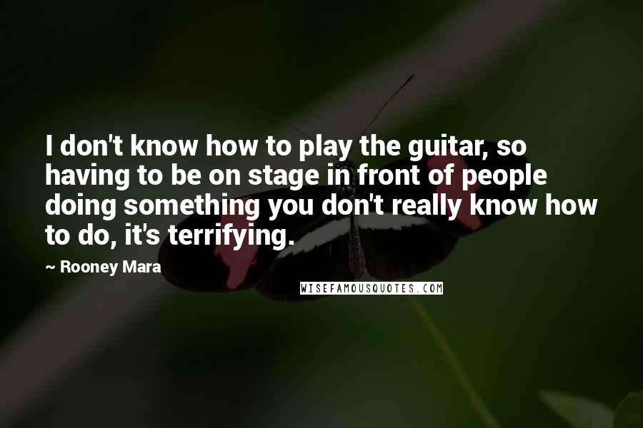 Rooney Mara Quotes: I don't know how to play the guitar, so having to be on stage in front of people doing something you don't really know how to do, it's terrifying.