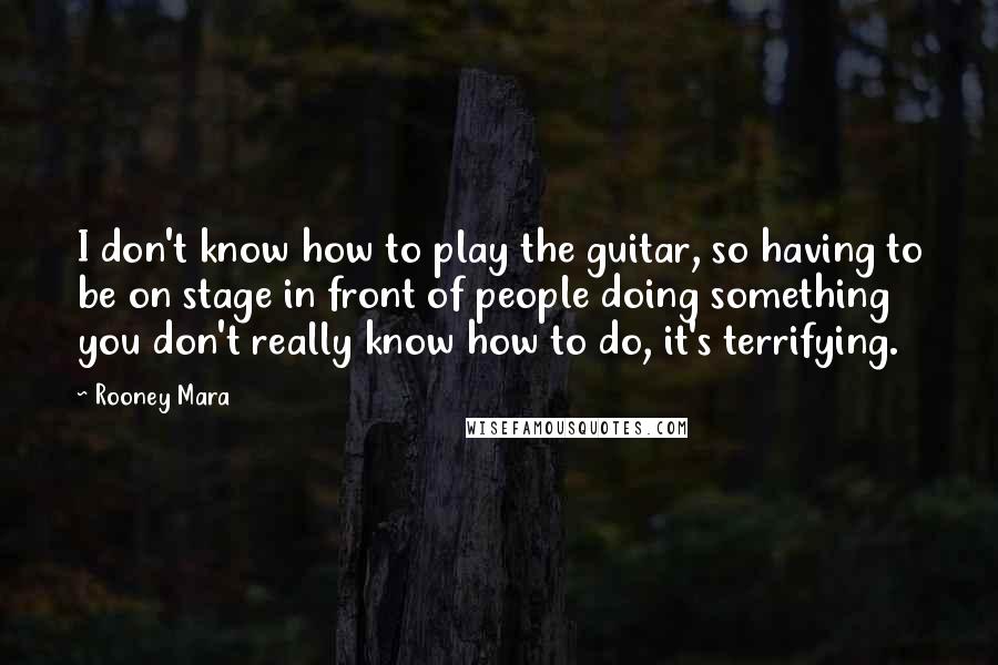 Rooney Mara Quotes: I don't know how to play the guitar, so having to be on stage in front of people doing something you don't really know how to do, it's terrifying.