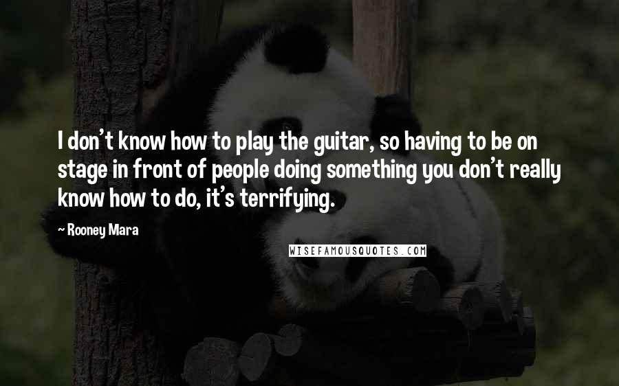 Rooney Mara Quotes: I don't know how to play the guitar, so having to be on stage in front of people doing something you don't really know how to do, it's terrifying.