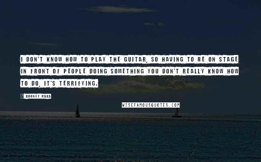 Rooney Mara Quotes: I don't know how to play the guitar, so having to be on stage in front of people doing something you don't really know how to do, it's terrifying.