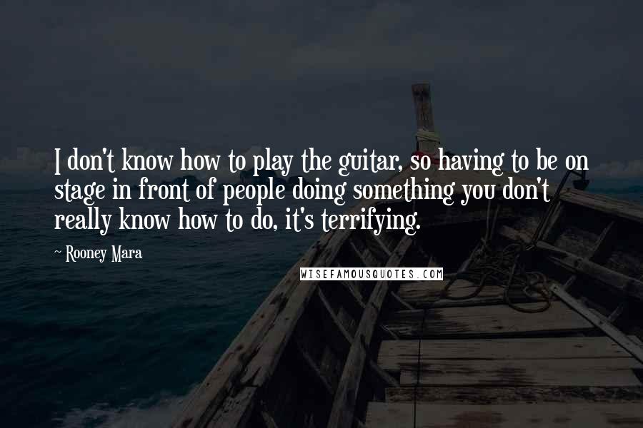 Rooney Mara Quotes: I don't know how to play the guitar, so having to be on stage in front of people doing something you don't really know how to do, it's terrifying.