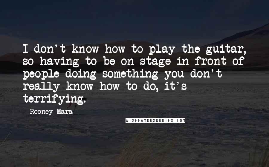 Rooney Mara Quotes: I don't know how to play the guitar, so having to be on stage in front of people doing something you don't really know how to do, it's terrifying.