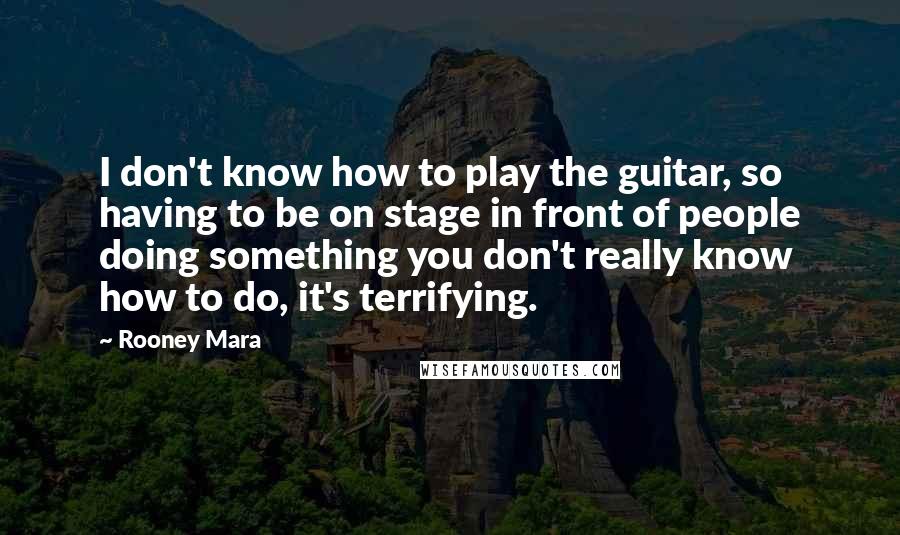 Rooney Mara Quotes: I don't know how to play the guitar, so having to be on stage in front of people doing something you don't really know how to do, it's terrifying.