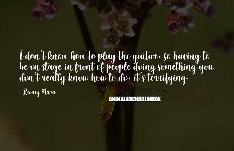 Rooney Mara Quotes: I don't know how to play the guitar, so having to be on stage in front of people doing something you don't really know how to do, it's terrifying.