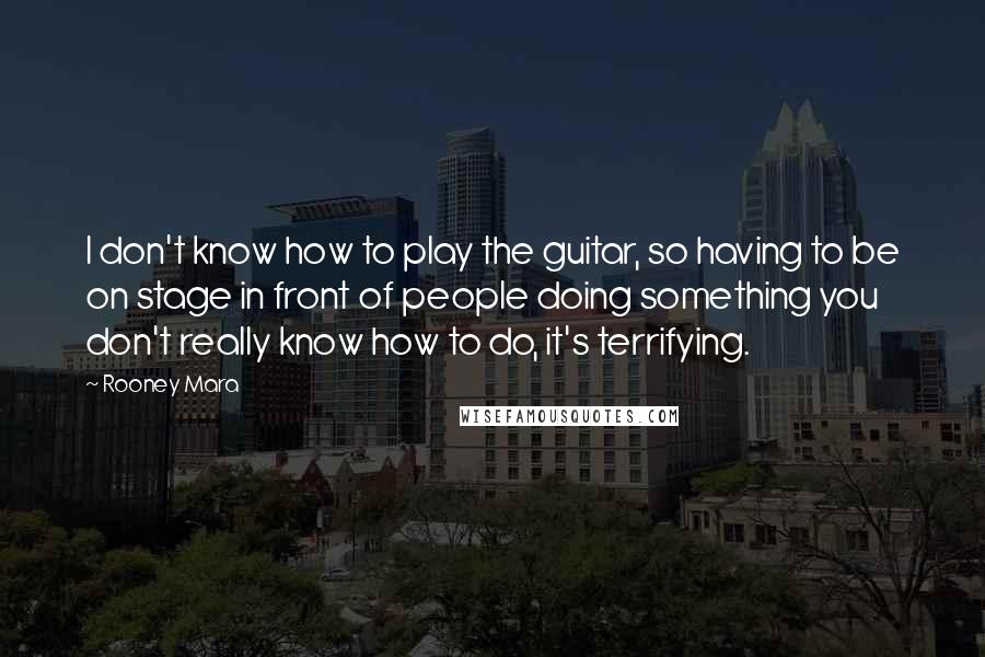 Rooney Mara Quotes: I don't know how to play the guitar, so having to be on stage in front of people doing something you don't really know how to do, it's terrifying.