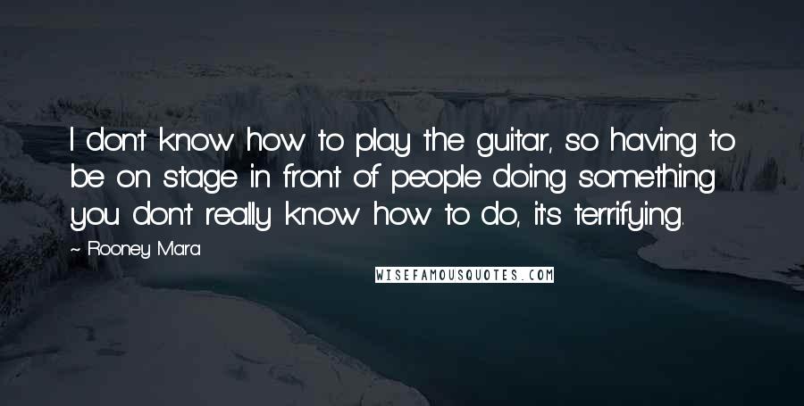 Rooney Mara Quotes: I don't know how to play the guitar, so having to be on stage in front of people doing something you don't really know how to do, it's terrifying.