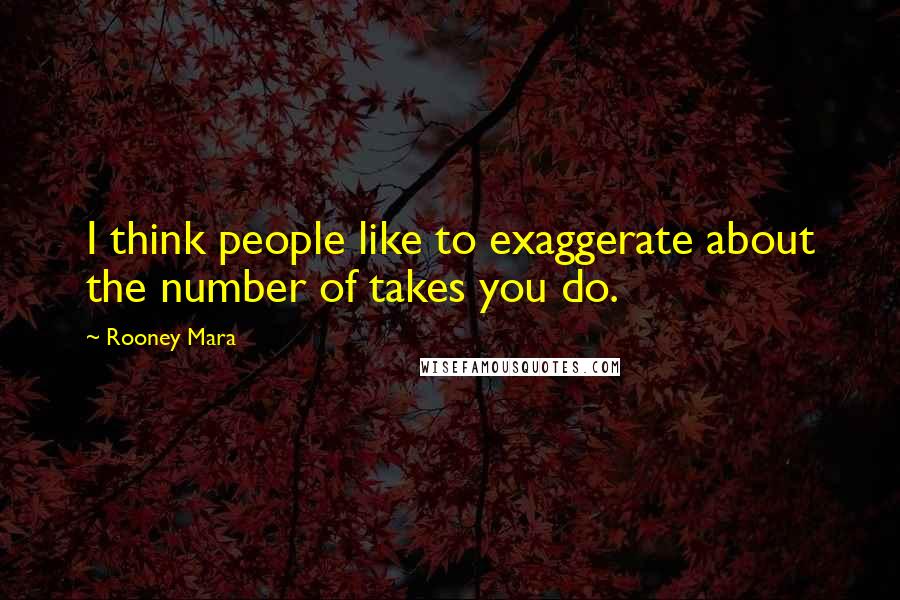 Rooney Mara Quotes: I think people like to exaggerate about the number of takes you do.